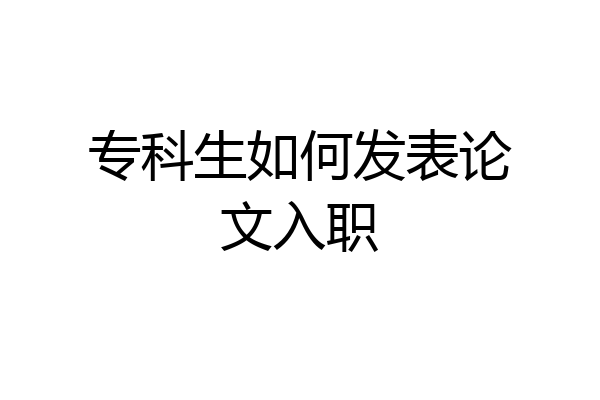专科生如何发表论文入职