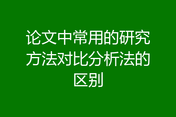 论文中常用的研究方法对比分析法的区别