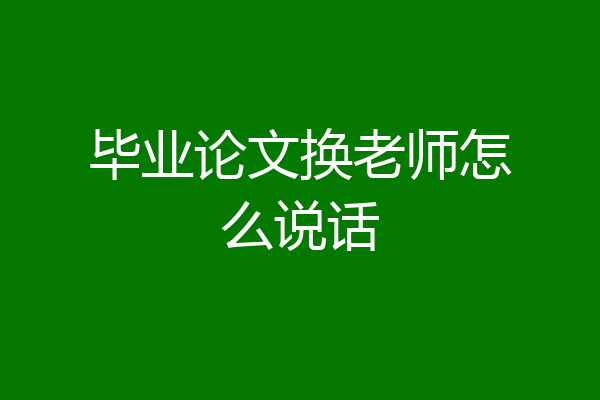 毕业论文换老师怎么说话