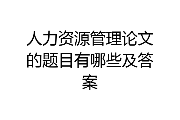 人力资源管理论文的题目有哪些及答案
