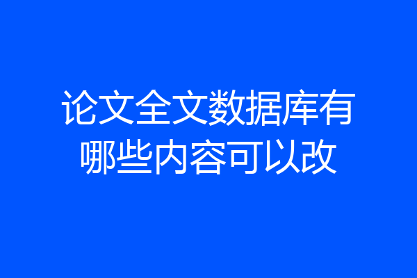 论文全文数据库有哪些内容可以改