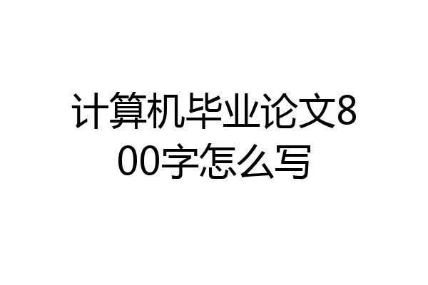 计算机毕业论文800字怎么写