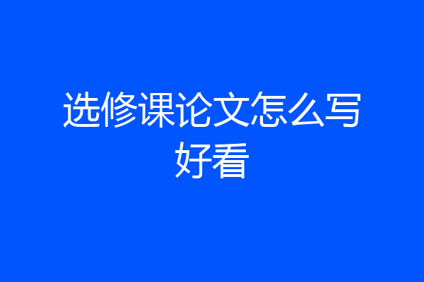 选修课论文怎么写好看