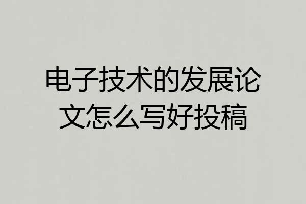 电子技术的发展论文怎么写好投稿