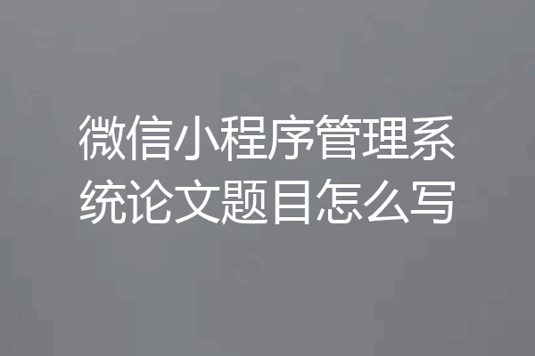 微信小程序管理系统论文题目怎么写