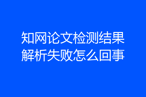 知网论文检测结果解析失败怎么回事