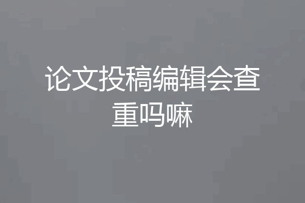 论文投稿编辑会查重吗嘛