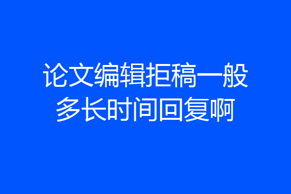 论文编辑拒稿一般多长时间回复啊