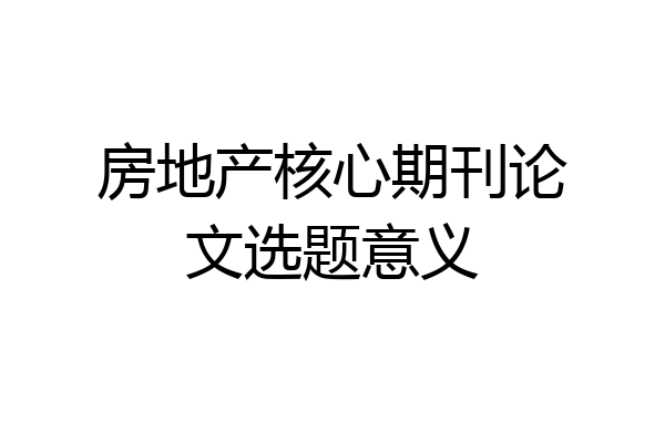 房地产核心期刊论文选题意义