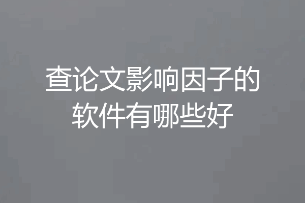 查论文影响因子的软件有哪些好