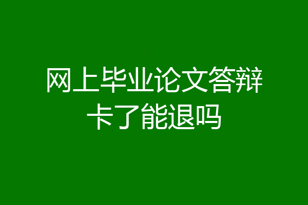 网上毕业论文答辩卡了能退吗