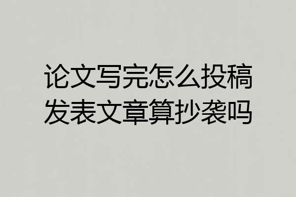 论文写完怎么投稿发表文章算抄袭吗