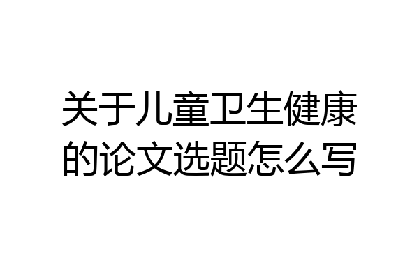 关于儿童卫生健康的论文选题怎么写
