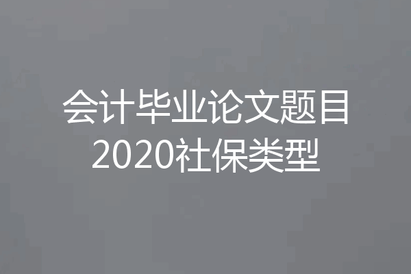 会计毕业论文题目2020社保类型