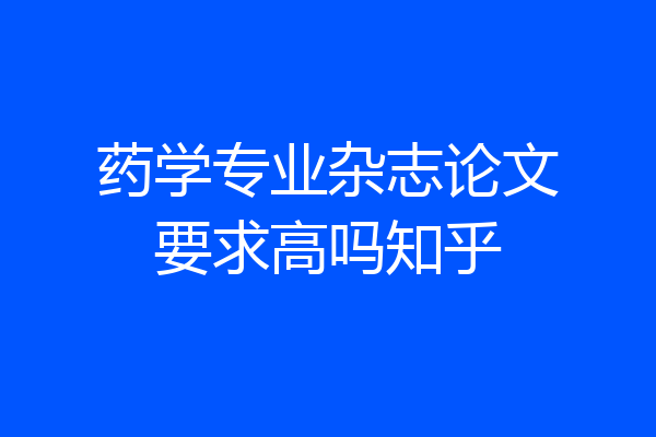 药学专业杂志论文要求高吗知乎