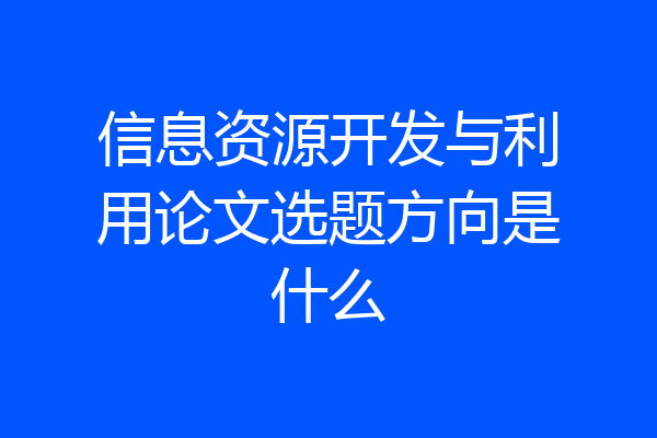 信息资源开发与利用论文选题方向是什么