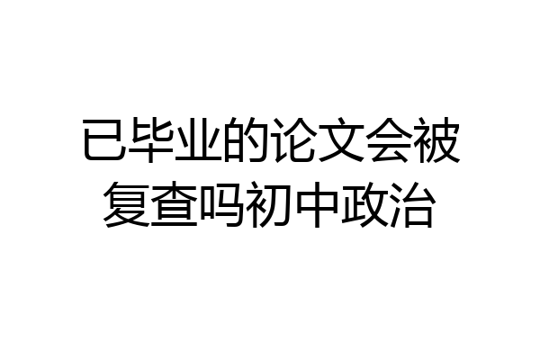 已毕业的论文会被复查吗初中政治