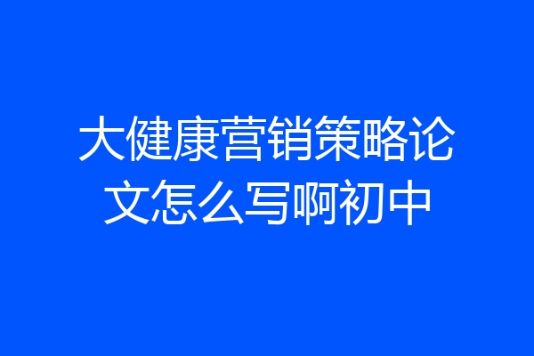大健康营销策略论文怎么写啊初中