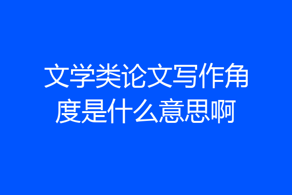 文学类论文写作角度是什么意思啊