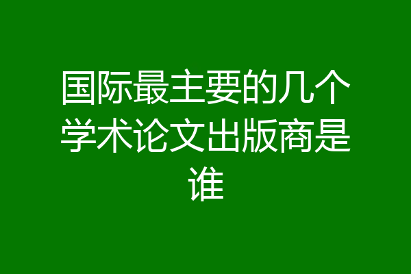国际最主要的几个学术论文出版商是谁