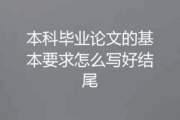 本科毕业论文的基本要求怎么写好结尾