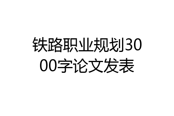 铁路职业规划3000字论文发表