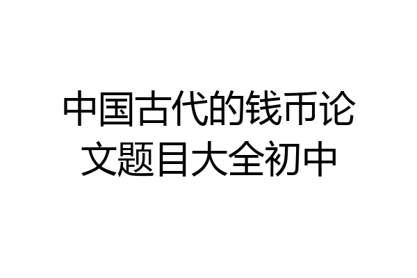 中国古代的钱币论文题目大全初中