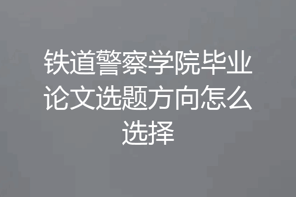 铁道警察学院毕业论文选题方向怎么选择