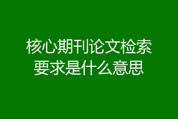 核心期刊论文检索要求是什么意思