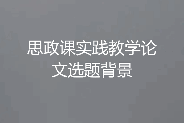 思政课实践教学论文选题背景