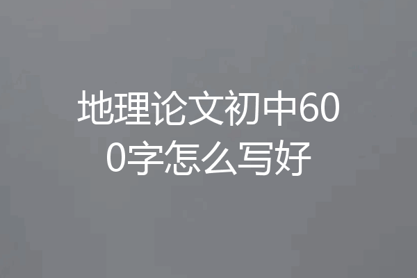 地理论文初中600字怎么写好