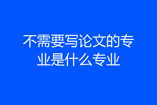 不需要写论文的专业是什么专业