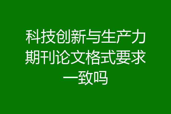 科技创新与生产力期刊论文格式要求一致吗