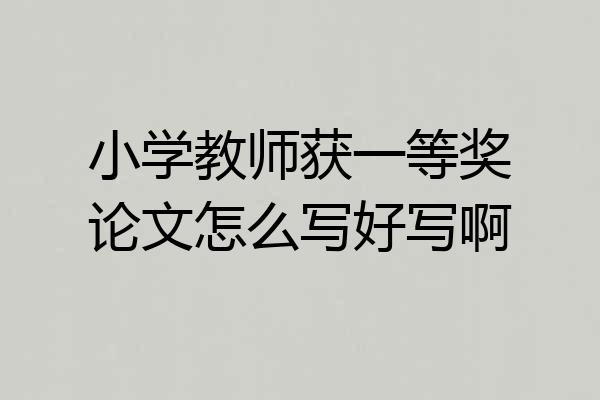 小学教师获一等奖论文怎么写好写啊