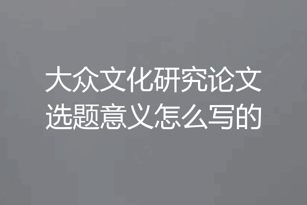 大众文化研究论文选题意义怎么写的