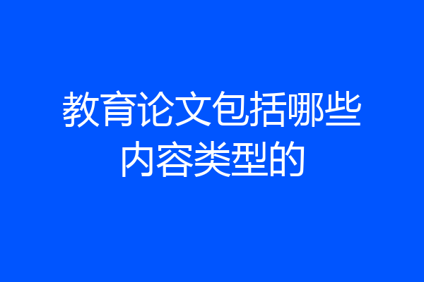 教育论文包括哪些内容类型的