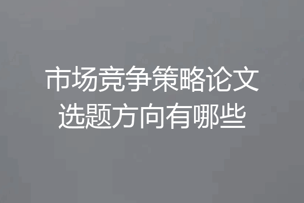 市场竞争策略论文选题方向有哪些