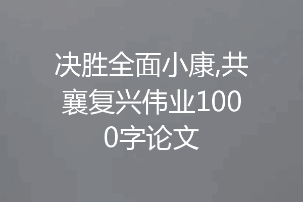 决胜全面小康,共襄复兴伟业1000字论文
