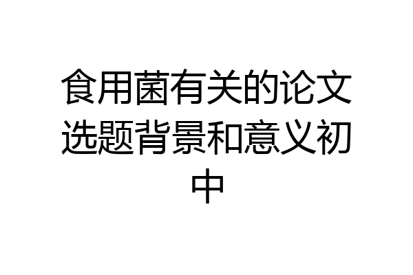 食用菌有关的论文选题背景和意义初中