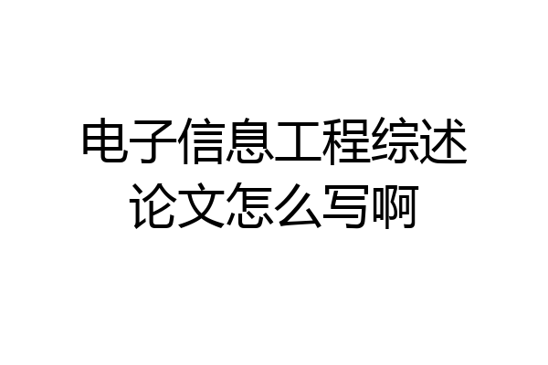 电子信息工程综述论文怎么写啊