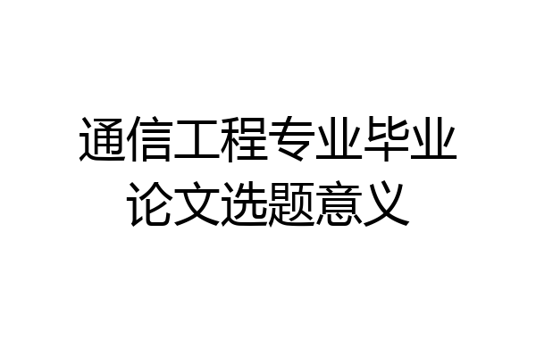 通信工程专业毕业论文选题意义