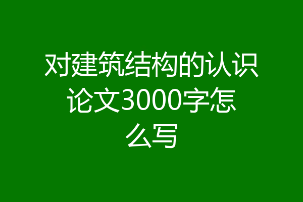 对建筑结构的认识论文3000字怎么写
