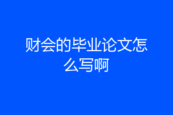财会的毕业论文怎么写啊