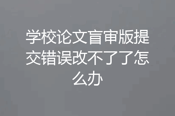 学校论文盲审版提交错误改不了了怎么办