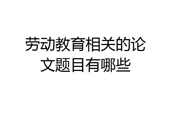 劳动教育相关的论文题目有哪些