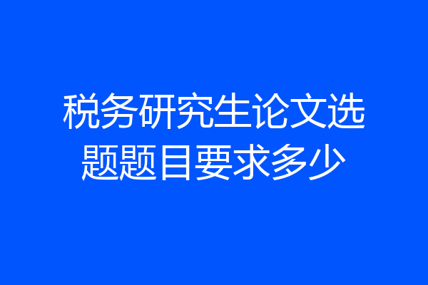 税务研究生论文选题题目要求多少