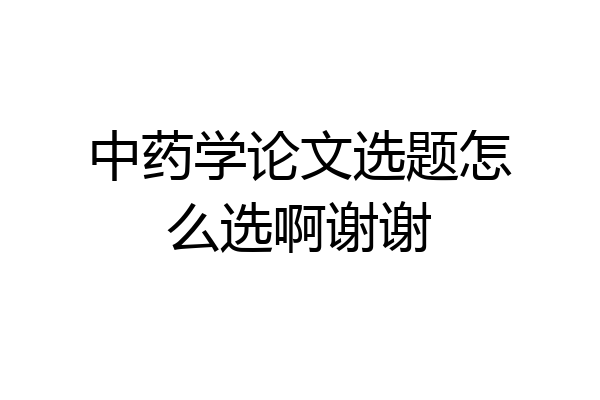 中药学论文选题怎么选啊谢谢