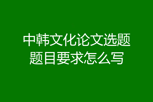 中韩文化论文选题题目要求怎么写