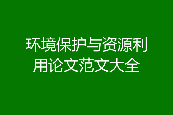 环境保护与资源利用论文范文大全