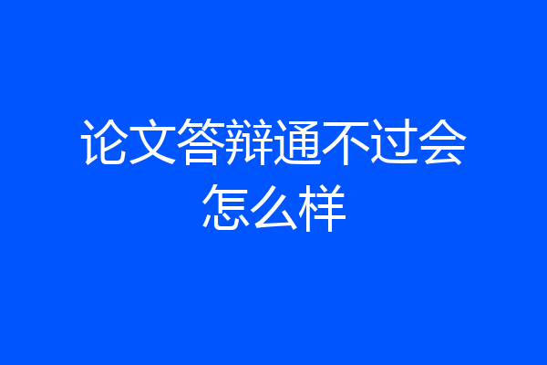 论文答辩通不过会怎么样